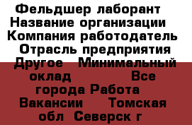 Фельдшер-лаборант › Название организации ­ Компания-работодатель › Отрасль предприятия ­ Другое › Минимальный оклад ­ 12 000 - Все города Работа » Вакансии   . Томская обл.,Северск г.